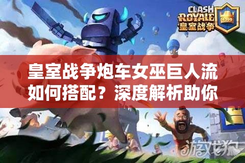 皇室戰(zhàn)爭炮車女巫巨人流如何搭配？深度解析助你上分！