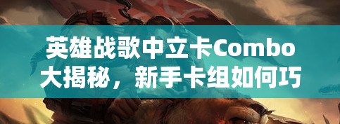英雄戰(zhàn)歌中立卡Combo大揭秘，新手卡組如何巧妙運(yùn)用，實(shí)現(xiàn)高效資源管理？
