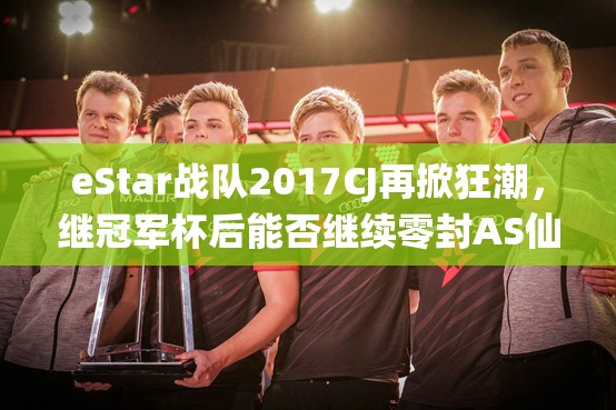 eStar戰(zhàn)隊2017CJ再掀狂潮，繼冠軍杯后能否繼續(xù)零封AS仙閣？