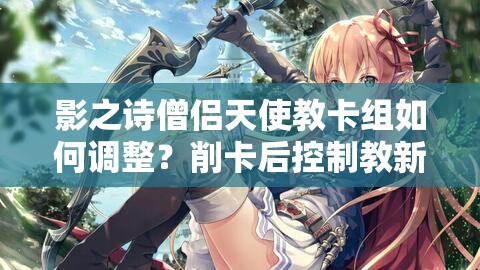 影之詩僧侶天使教卡組如何調整？削卡后控制教新選擇揭秘！