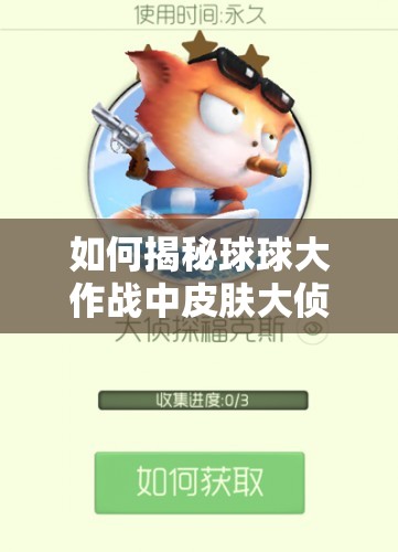 如何揭秘球球大作戰(zhàn)中皮膚大偵探?？怂沟墨@得方法？底層邏輯與操作技巧全解析
