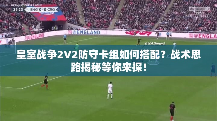 皇室戰(zhàn)爭2V2防守卡組如何搭配？戰(zhàn)術(shù)思路揭秘等你來探！