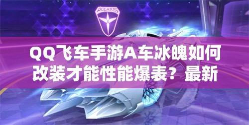 QQ飛車手游A車冰魄如何改裝才能性能爆表？最新改裝方案揭秘！