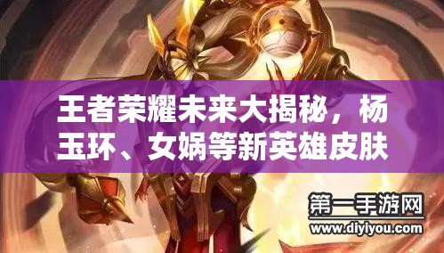 王者榮耀未來大揭秘，楊玉環(huán)、女媧等新英雄皮膚來襲，玩法革新能否顛覆MOBA格局？