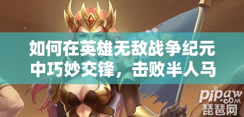 如何在英雄無(wú)敵戰(zhàn)爭(zhēng)紀(jì)元中巧妙交鋒，擊敗半人馬首領(lǐng)英雄？