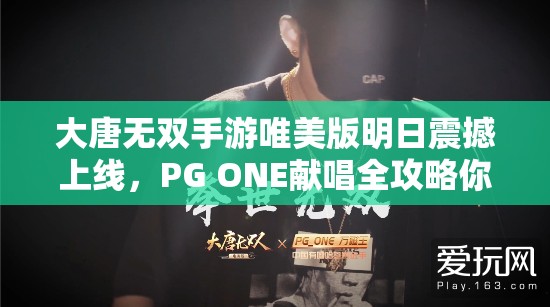 大唐無雙手游唯美版明日震撼上線，PG ONE獻(xiàn)唱全攻略你準(zhǔn)備好了嗎？