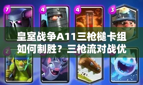 皇室戰(zhàn)爭(zhēng)A11三槍槌卡組如何制勝？三槍流對(duì)戰(zhàn)優(yōu)劣勢(shì)全面解析
