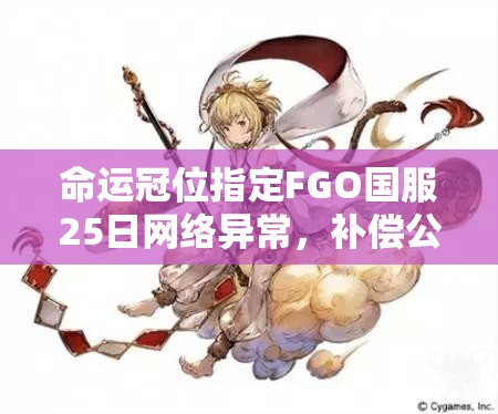 命運冠位指定FGO國服25日網(wǎng)絡異常，補償公告內容究竟有何深意？