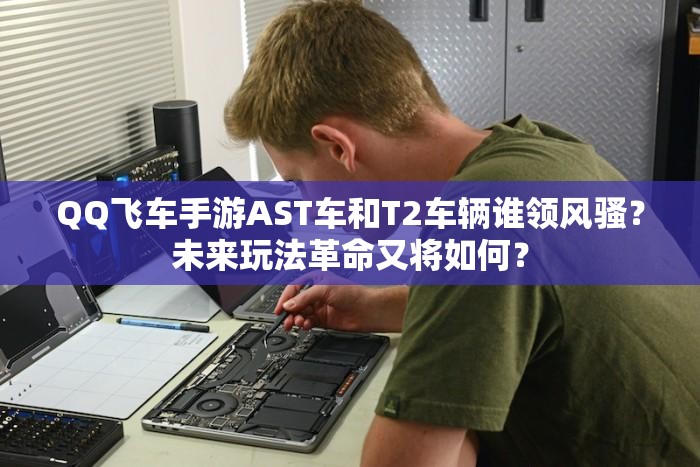 QQ飛車手游AST車和T2車輛誰領風騷？未來玩法革命又將如何？