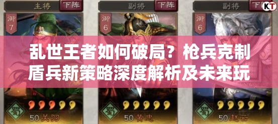 亂世王者如何破局？槍兵克制盾兵新策略深度解析及未來玩法大猜想