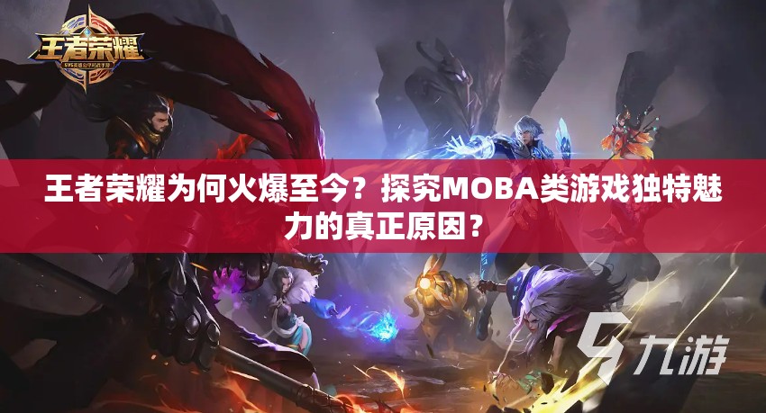 王者榮耀為何火爆至今？探究MOBA類游戲獨(dú)特魅力的真正原因？