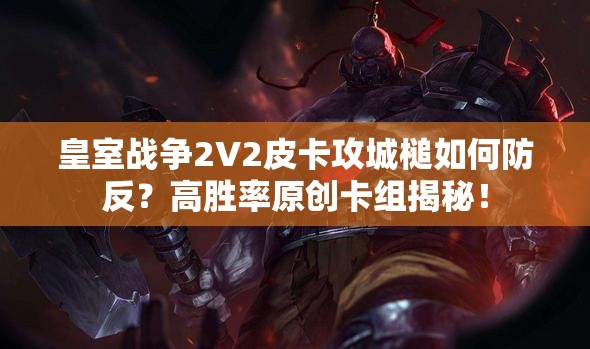 皇室戰(zhàn)爭2V2皮卡攻城槌如何防反？高勝率原創(chuàng)卡組揭秘！