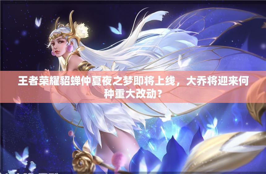 王者榮耀貂蟬仲夏夜之夢(mèng)即將上線，大喬將迎來何種重大改動(dòng)？