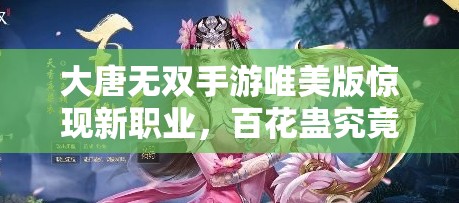 大唐無雙手游唯美版驚現(xiàn)新職業(yè)，百花蠱究竟有何神秘之處？