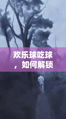 歡樂球吃球，如何解鎖神秘暗夜少年，獲取方法全揭秘？