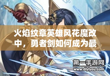 火焰紋章英雄風(fēng)花魔改中，勇者劍如何成為最強(qiáng)近戰(zhàn)輸出懸念揭秘？