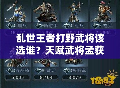亂世王者打野武將該選誰？天賦武將孟獲是否為最佳選擇深度剖析
