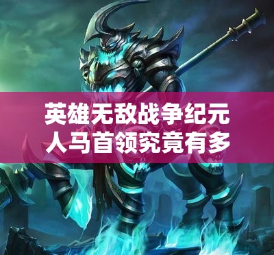 英雄無(wú)敵戰(zhàn)爭(zhēng)紀(jì)元人馬首領(lǐng)究竟有多強(qiáng)？深度解析其技能特性