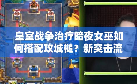 皇室戰(zhàn)爭治療暗夜女巫如何搭配攻城槌？新突擊流玩法揭秘！