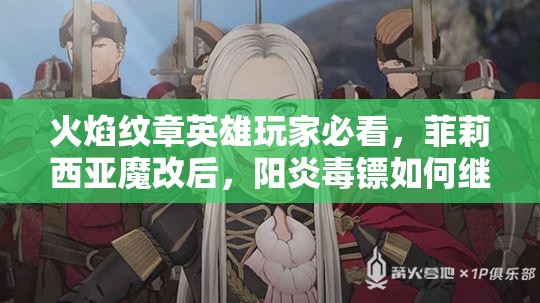 火焰紋章英雄玩家必看，菲莉西亞魔改后，陽(yáng)炎毒鏢如何繼承成懸念？