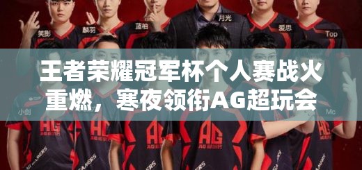 王者榮耀冠軍杯個人賽戰(zhàn)火重燃，寒夜領(lǐng)銜AG超玩會能否再創(chuàng)輝煌？