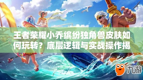 王者榮耀小喬繽紛獨(dú)角獸皮膚如何玩轉(zhuǎn)？底層邏輯與實(shí)戰(zhàn)操作揭秘！