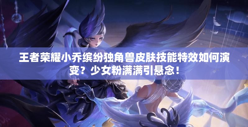 王者榮耀小喬繽紛獨角獸皮膚技能特效如何演變？少女粉滿滿引懸念！