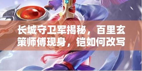 長城守衛(wèi)軍揭秘，百里玄策師傅現(xiàn)身，鎧如何改寫其救國演變史？