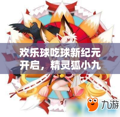 歡樂球吃球新紀元開啟，精靈狐小九萌動登場會引發(fā)什么新變革？