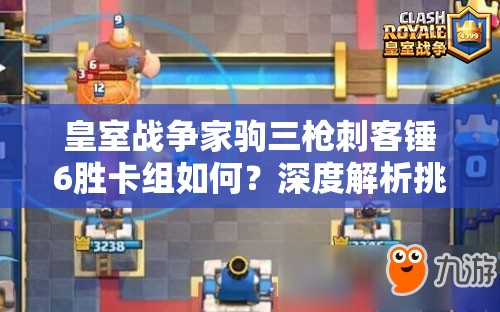 皇室戰(zhàn)爭家駒三槍刺客錘6勝卡組如何？深度解析挑戰(zhàn)奧秘