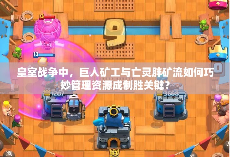 皇室戰(zhàn)爭中，巨人礦工與亡靈胖礦流如何巧妙管理資源成制勝關(guān)鍵？