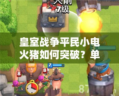 皇室戰(zhàn)爭平民小電火豬如何突破？單紫無傳奇卡組3000杯深度解析揭秘？