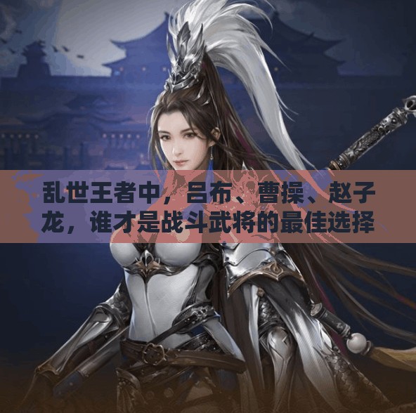 亂世王者中，呂布、曹操、趙子龍，誰才是戰(zhàn)斗武將的最佳選擇？