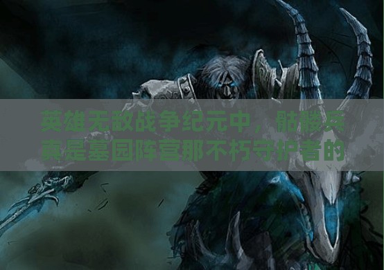 英雄無(wú)敵戰(zhàn)爭(zhēng)紀(jì)元中，骷髏兵真是墓園陣營(yíng)那不朽守護(hù)者的最終防線嗎？