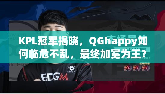 KPL冠軍揭曉，QGhappy如何臨危不亂，最終加冕為王？