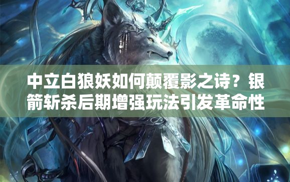 中立白狼妖如何顛覆影之詩(shī)？銀箭斬殺后期增強(qiáng)玩法引發(fā)革命性疑問(wèn)？