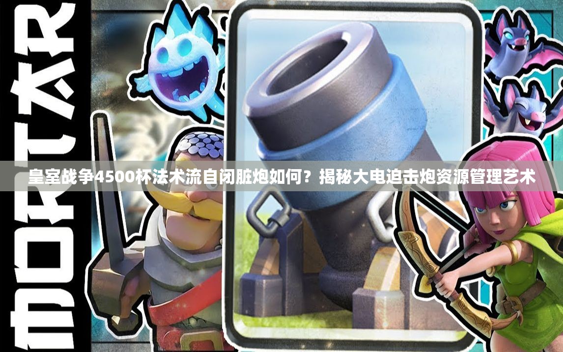 皇室戰(zhàn)爭(zhēng)4500杯法術(shù)流自閉臟炮如何？揭秘大電迫擊炮資源管理藝術(shù)