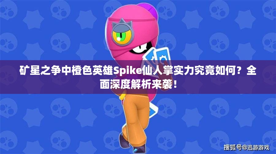礦星之爭中橙色英雄Spike仙人掌實力究竟如何？全面深度解析來襲！
