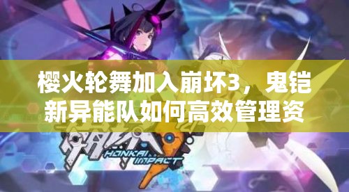 櫻火輪舞加入崩壞3，鬼鎧新異能隊如何高效管理資源并實戰(zhàn)？