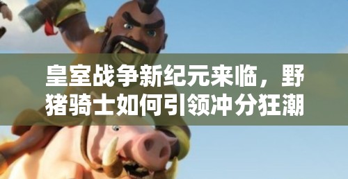 皇室戰(zhàn)爭新紀元來臨，野豬騎士如何引領沖分狂潮成懸念？