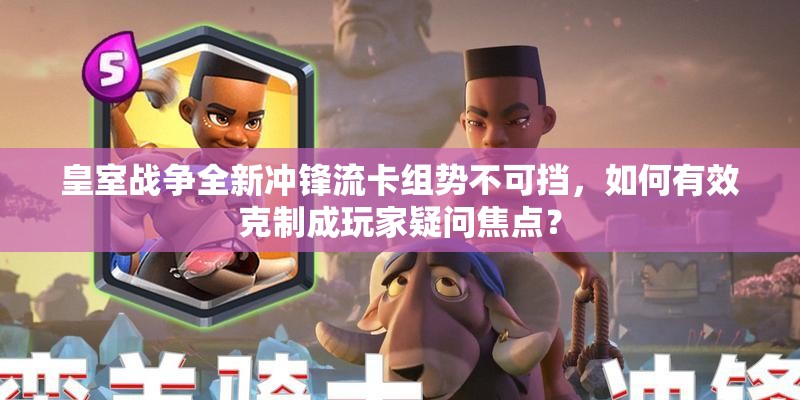 皇室戰(zhàn)爭全新沖鋒流卡組勢不可擋，如何有效克制成玩家疑問焦點(diǎn)？