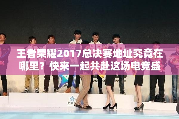 王者榮耀2017總決賽地址究竟在哪里？快來一起共赴這場電競盛宴吧！