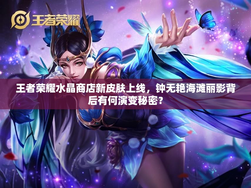 王者榮耀水晶商店新皮膚上線，鐘無艷海灘麗影背后有何演變秘密？