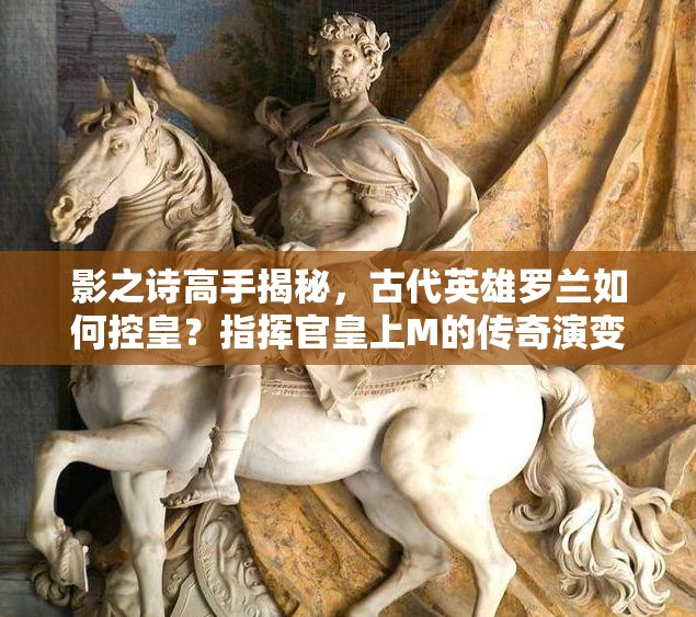影之詩高手揭秘，古代英雄羅蘭如何控皇？指揮官皇上M的傳奇演變史探秘