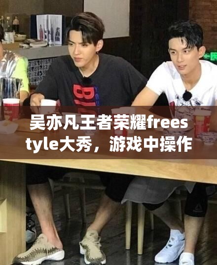 吳亦凡王者榮耀freestyle大秀，游戲中操作究竟有多驚艷？