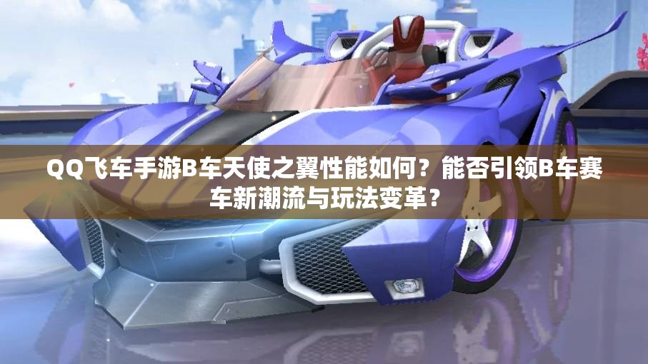 QQ飛車(chē)手游B車(chē)天使之翼性能如何？能否引領(lǐng)B車(chē)賽車(chē)新潮流與玩法變革？