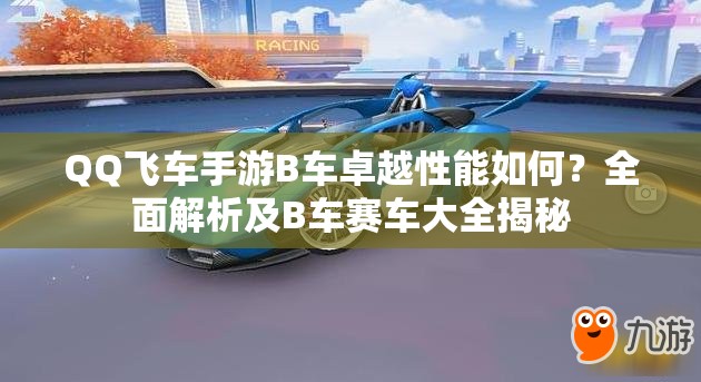 QQ飛車手游B車卓越性能如何？全面解析及B車賽車大全揭秘