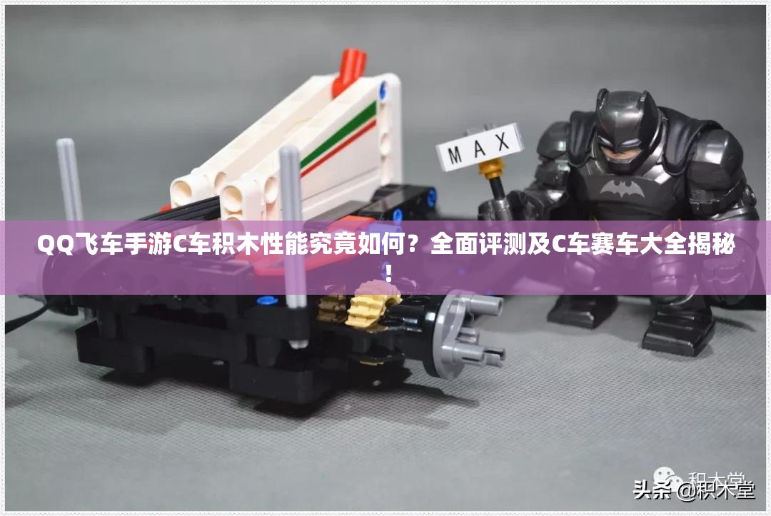 QQ飛車(chē)手游C車(chē)積木性能究竟如何？全面評(píng)測(cè)及C車(chē)賽車(chē)大全揭秘！