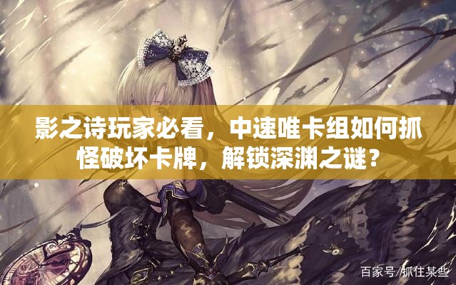 影之詩(shī)玩家必看，中速唯卡組如何抓怪破壞卡牌，解鎖深淵之謎？