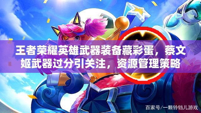 王者榮耀英雄武器裝備藏彩蛋，蔡文姬武器過(guò)分引關(guān)注，資源管理策略何在？